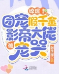 惊爆！团宠假千金被影帝大佬宠哭